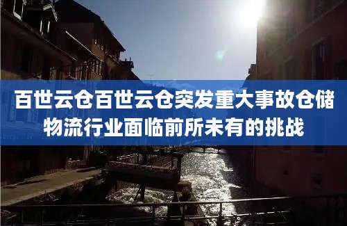 百世云仓百世云仓突发重大事故仓储物流行业面临前所未有的挑战