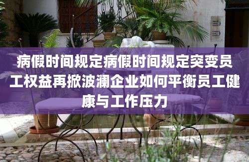 病假时间规定病假时间规定突变员工权益再掀波澜企业如何平衡员工健康与工作压力