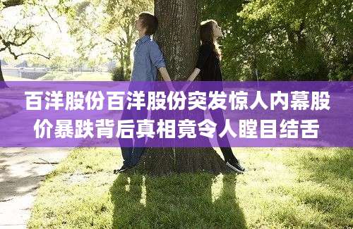 百洋股份百洋股份突发惊人内幕股价暴跌背后真相竟令人瞠目结舌