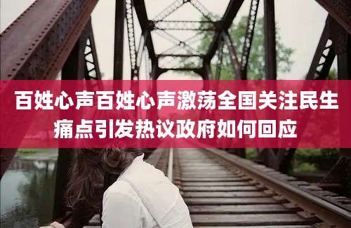百姓心声百姓心声激荡全国关注民生痛点引发热议政府如何回应