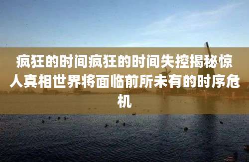 疯狂的时间疯狂的时间失控揭秘惊人真相世界将面临前所未有的时序危机