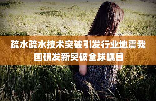 疏水疏水技术突破引发行业地震我国研发新突破全球瞩目