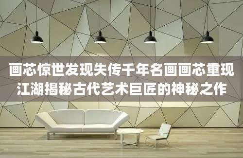 画芯惊世发现失传千年名画画芯重现江湖揭秘古代艺术巨匠的神秘之作