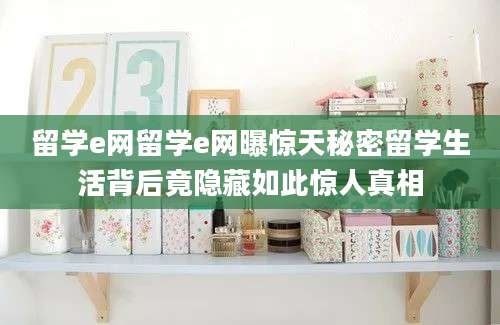 留学e网留学e网曝惊天秘密留学生活背后竟隐藏如此惊人真相