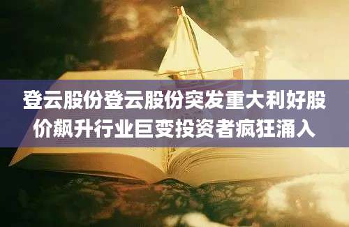 登云股份登云股份突发重大利好股价飙升行业巨变投资者疯狂涌入