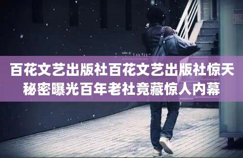 百花文艺出版社百花文艺出版社惊天秘密曝光百年老社竟藏惊人内幕