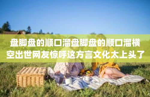 盘脚盘的顺口溜盘脚盘的顺口溜横空出世网友惊呼这方言文化太上头了