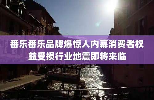 番乐番乐品牌爆惊人内幕消费者权益受损行业地震即将来临