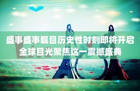 盛事盛事瞩目历史性时刻即将开启全球目光聚焦这一震撼盛典