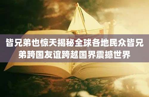 皆兄弟也惊天揭秘全球各地民众皆兄弟跨国友谊跨越国界震撼世界