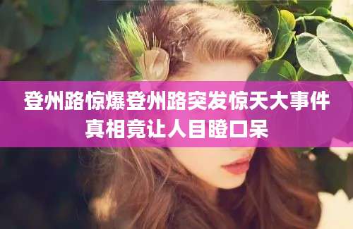 登州路惊爆登州路突发惊天大事件真相竟让人目瞪口呆