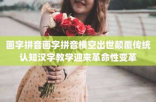 画字拼音画字拼音横空出世颠覆传统认知汉字教学迎来革命性变革