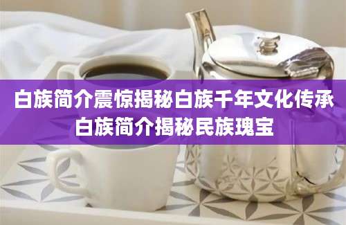 白族简介震惊揭秘白族千年文化传承白族简介揭秘民族瑰宝