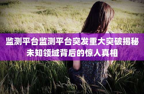 监测平台监测平台突发重大突破揭秘未知领域背后的惊人真相