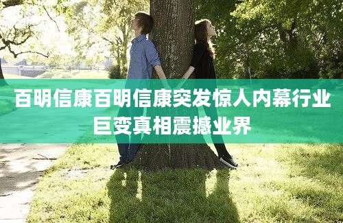 百明信康百明信康突发惊人内幕行业巨变真相震撼业界