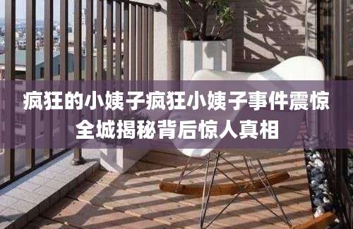 疯狂的小姨子疯狂小姨子事件震惊全城揭秘背后惊人真相