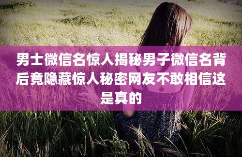 男士微信名惊人揭秘男子微信名背后竟隐藏惊人秘密网友不敢相信这是真的