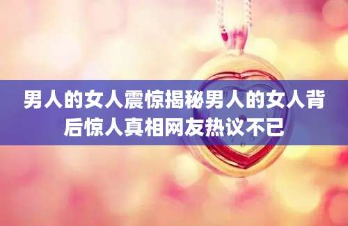 男人的女人震惊揭秘男人的女人背后惊人真相网友热议不已