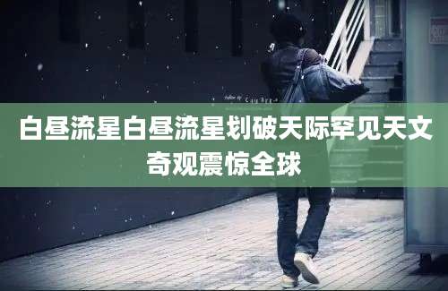白昼流星白昼流星划破天际罕见天文奇观震惊全球