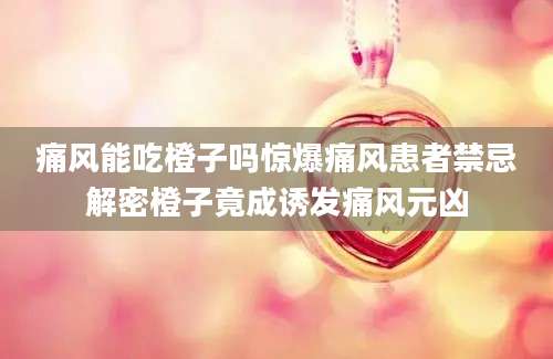 痛风能吃橙子吗惊爆痛风患者禁忌解密橙子竟成诱发痛风元凶