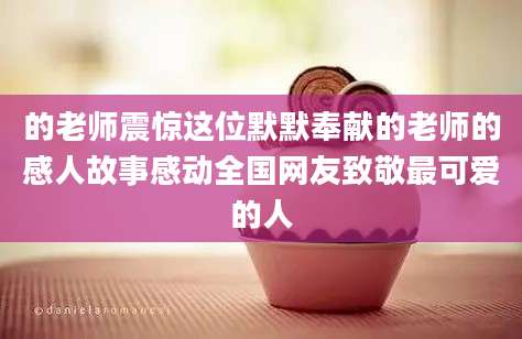 的老师震惊这位默默奉献的老师的感人故事感动全国网友致敬最可爱的人