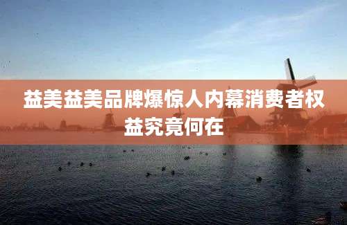 益美益美品牌爆惊人内幕消费者权益究竟何在