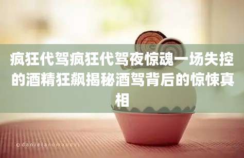 疯狂代驾疯狂代驾夜惊魂一场失控的酒精狂飙揭秘酒驾背后的惊悚真相