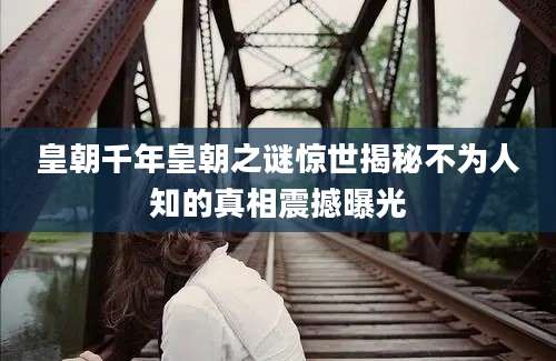 皇朝千年皇朝之谜惊世揭秘不为人知的真相震撼曝光