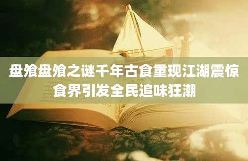 盘飧盘飧之谜千年古食重现江湖震惊食界引发全民追味狂潮