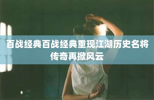 百战经典百战经典重现江湖历史名将传奇再掀风云