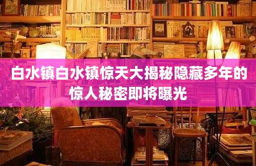 白水镇白水镇惊天大揭秘隐藏多年的惊人秘密即将曝光