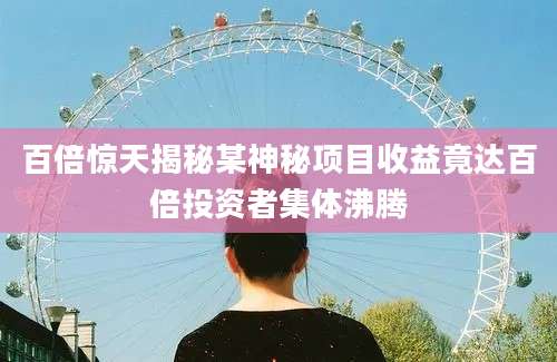 百倍惊天揭秘某神秘项目收益竟达百倍投资者集体沸腾