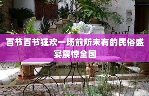 百节百节狂欢一场前所未有的民俗盛宴震惊全国