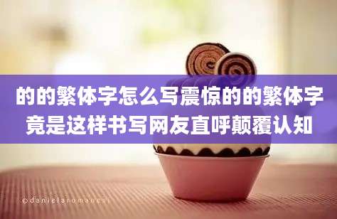 的的繁体字怎么写震惊的的繁体字竟是这样书写网友直呼颠覆认知