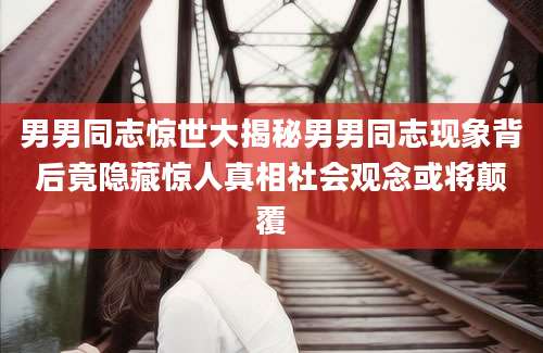 男男同志惊世大揭秘男男同志现象背后竟隐藏惊人真相社会观念或将颠覆