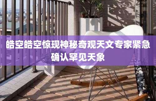 皓空皓空惊现神秘奇观天文专家紧急确认罕见天象
