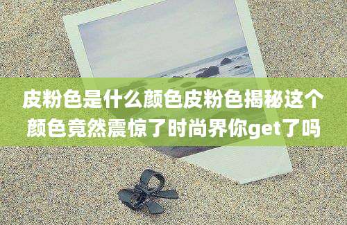 皮粉色是什么颜色皮粉色揭秘这个颜色竟然震惊了时尚界你get了吗