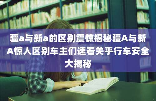 疆a与新a的区别震惊揭秘疆A与新A惊人区别车主们速看关乎行车安全大揭秘