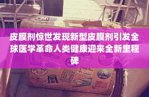皮膜剂惊世发现新型皮膜剂引发全球医学革命人类健康迎来全新里程碑