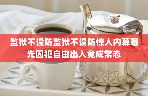 监狱不设防监狱不设防惊人内幕曝光囚犯自由出入竟成常态