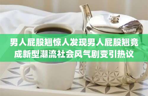 男人屁股翘惊人发现男人屁股翘竟成新型潮流社会风气剧变引热议