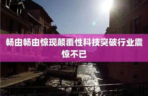 畅由畅由惊现颠覆性科技突破行业震惊不已