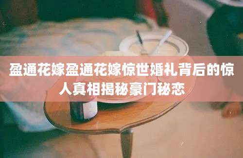盈通花嫁盈通花嫁惊世婚礼背后的惊人真相揭秘豪门秘恋