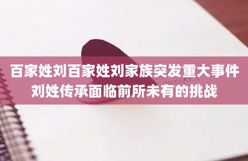 百家姓刘百家姓刘家族突发重大事件刘姓传承面临前所未有的挑战