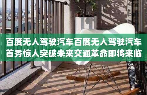 百度无人驾驶汽车百度无人驾驶汽车首秀惊人突破未来交通革命即将来临
