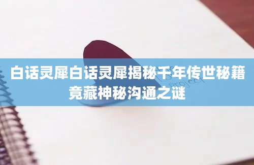 白话灵犀白话灵犀揭秘千年传世秘籍竟藏神秘沟通之谜