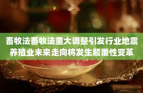 畜牧法畜牧法重大调整引发行业地震养殖业未来走向将发生颠覆性变革