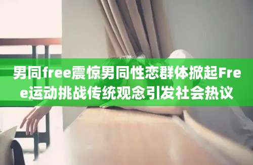 男同free震惊男同性恋群体掀起Free运动挑战传统观念引发社会热议