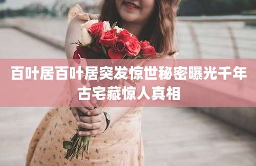百叶居百叶居突发惊世秘密曝光千年古宅藏惊人真相