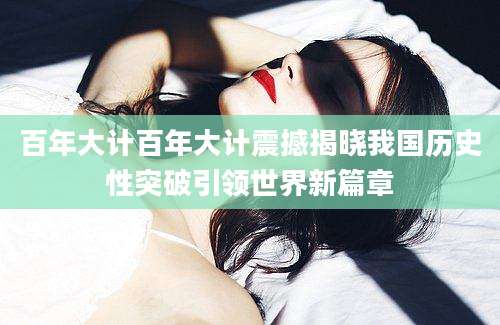 百年大计百年大计震撼揭晓我国历史性突破引领世界新篇章